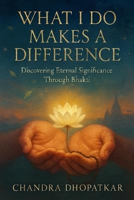What I Do Makes a Difference: Discovering Eternal Significance Through Bhakti - Chandra Dhopatkar - cover