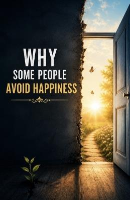 Why Some People Avoid Happiness: Understanding Fear of Change, Emotional Conditioning, Self-Sabotage, Unworthiness, Comfort Zones, and the Hidden Psychological Reasons Joy Can Feel Unsafe - Chris Peters - cover