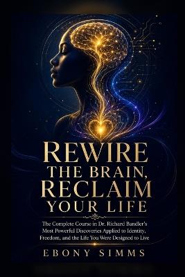 Rewire the Brain, Reclaim Your Life: The Complete Course in Dr. Richard Bandler's Most Powerful Discoveries Applied to Identity, Freedom, and the Life You Were Designed to Live - Ebony Simms - cover