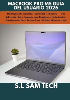 Macbook Pro M5 Guía del Usuario 2026: Desbloqueando Velocidad, Creatividad y Eficiencia - Una Referencia Fácil y Completa para Estudiantes, Profesionales y Entusiastas del Día a Día que Usan el Último Silicon de Apple - S L Sam Tech - cover