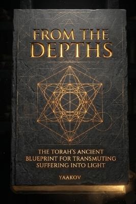 From the Depths: The Torah's Ancient Blueprint for Transmuting Suffering into Light - Yaakov - cover