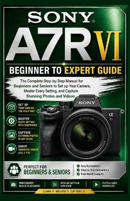 Sony A7R VI Beginner to Expert Guide: The Complete Step-by-Step Manual for Beginners and Seniors to Set up Your Camera, Master Every Setting, and Capture Stunning Photos and Videos - James Ima - cover