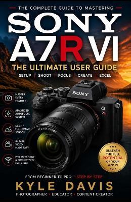 Sony A7r VI User Guide: The Beginner-to-Advanced Manual for Setup, Photography, 8K Video, Autofocus Mastery, Lens Selection, Editing, and Professional Workflows - Kyle Davis - cover