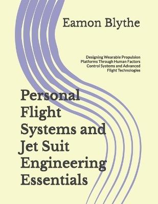 Personal Flight Systems and Jet Suit Engineering Essentials: Designing Wearable Propulsion Platforms Through Human Factors Control Systems and Advanced Flight Technologies - Eamon Blythe - cover