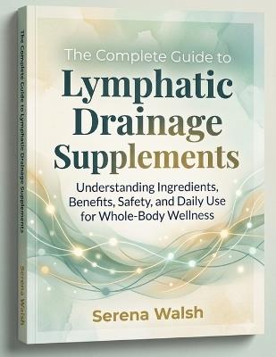 The Complete Guide to Lymphatic Drainage Supplements: Understanding Ingredients, Benefits, Safety, and Daily Use for Whole-Body Wellness - Serena Walsh - cover