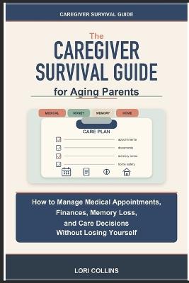 The Caregiver Survival Guide for Aging Parents: How to Manage Medical Appointments, Finances, Memory Loss, and Care Decisions Without Losing Yourself - Lori Collins - cover