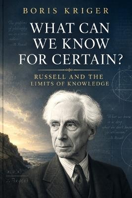 What Can We Know for Certain?: Russell and the Limits of Knowledge - Boris Kriger - cover