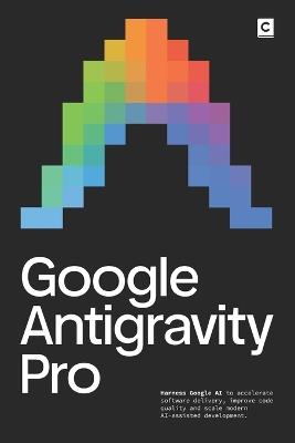 Google Antigravity Pro: Harness Google AI to accelerate software delivery, improve code quality and scale modern AI-assisted development. - Codapress Publishing - cover