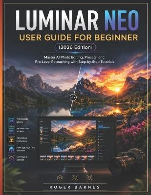 LUMINAR NEO USER GUIDE FOR BEGINNER (2026 Edition): Master AI Photo Editing, Presets, and Pro-Level Retouching with Step-by-Step Tutorials - Roger Barnes - cover