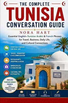 The Complete Tunisia Conversation Guide: Essential English-Tunisian Arabic & French Phrases for Travel, Business, Daily Life, and Cultural Connections - Nora Hart - cover