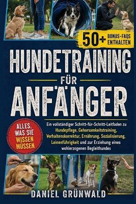 Hundetraining Für Anfänger: Ein vollständiger Schritt-für-Schritt-Leitfaden zu Hundepflege, Gehorsamkeitstraining, Verhaltenskorrektur, Ernährung, Sozialisierung, Leinenführigkeit und zur Erziehung eines wohlerzogenen Begleithundes - Daniel Grünwald - cover