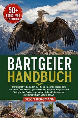 Bartgeier-Handbuch: Der ultimative Leitfaden zu Pflege, knochenfressendem Verhalten, Überleben in großen Höhen, Fortpflanzungsmustern, ökologischer Bedeutung, menschlichen Einflüssen und dem langfristigen Schutz der Art - Dejon Bergmann - cover