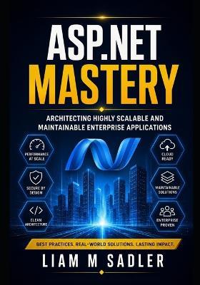 ASP.NET Mastery: Architecting Highly Scalable and Maintainable Enterprise Applications - Liam M Sadler - cover