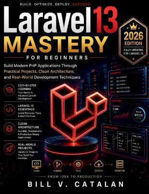 Laravel 13 Mastery for Beginners: Build Modern PHP Applications Through Practical Projects, Clean Architecture, and Real-World Development Techniques - Bill V Catalan - cover