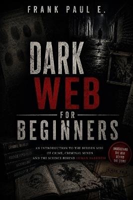 Dark Web for Beginners: A Complete Guide to Understanding the Hidden Internet - Tor, Anonymity, Cryptocurrency, and the Digital Underground - Frank Paul E - cover