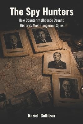 The Spy Hunters: How Counterintelligence Caught History's Most Dangerous Spies - Raziel Gallitsur - cover