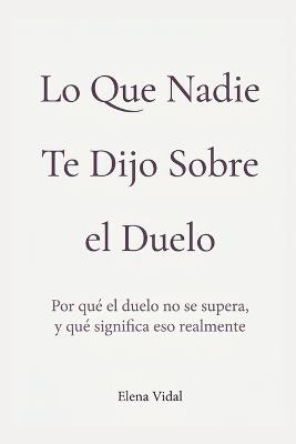 Lo que nadie te dijo sobre el duelo: Por qué el duelo no se supera, y qué significa eso realmente - Elena Vidal - cover