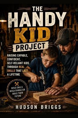 The Handy Kid Project: Raising Capable, Confident, Self-Reliant Kids Through Real Skills That Last a Lifetime - Hudson Briggs - cover