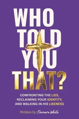 Who Told You That?: Confronting the Lies, Reclaiming Your Identity, and Walking in His Likeness - Clarence C White - cover