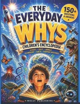 The Everyday Whys Children's Encyclopedia: Big Questions and Clear Answers About Science, Space, the Human Body, Animals, AI, Weather, and Everyday Mysteries - for Curious Kids Ages 6-12 - Wolly Publishing - cover