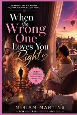 When the Wrong One Loves You Right: The Pain, Growth, and Healing That Come from Letting Go of Someone You Love - Miriam Martins - cover