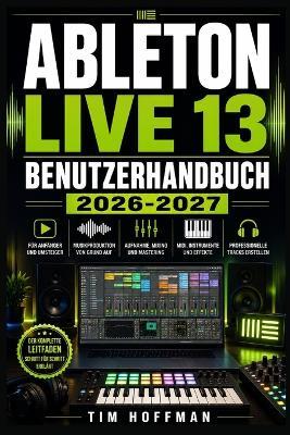 Ableton Live 13 Benutzerhandbuch 2026-2027: Der komplette Einstieg in Musikproduktion, Arrangement, Mixing und professionelle Bühnenperformance - Tim Hoffman - cover