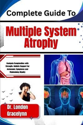 Complete Guide To Multiple System Atrophy: Navigate Complexities with Strength: Holistic Support for Autonomic Symptoms and Maintaining Dignity - London Gracelynn - cover