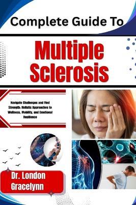Complete Guide To Multiple Sclerosis: Navigate Challenges and Find Strength: Holistic Approaches to Wellness, Mobility, and Emotional Resilience - London Gracelynn - cover