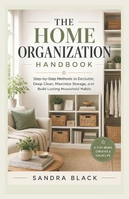 The Home Organization Handbook: Step-by-Step Methods to Declutter, Deep Clean, Maximize Storage, and Build Lasting Household Habits - Sandra Black - cover
