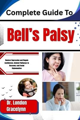 Complete Guide To Bell's Palsy: Restore Expression and Regain Confidence: Natural Pathways to Recovery and Facial Rejuvenation - London Gracelynn - cover