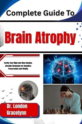 Complete Guide To Brain Atrophy: Fortify Your Mind and Slow Decline: Lifestyle Strategies for Cognitive Preservation and Vitality - London Gracelynn - cover