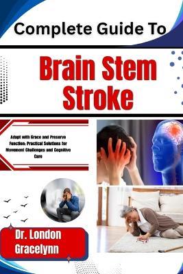 Complete Guide To Brain Stem Stroke: Adapt with Grace and Preserve Function: Practical Solutions for Movement Challenges and Cognitive Care - London Gracelynn - cover