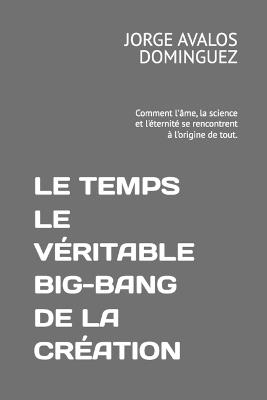 Le Temps Le Véritable Big-Bang de la Création: Comment l'âme, la science et l'éternité se rencontrent à l'origine de tout. - Jorge Avalos Dominguez - cover