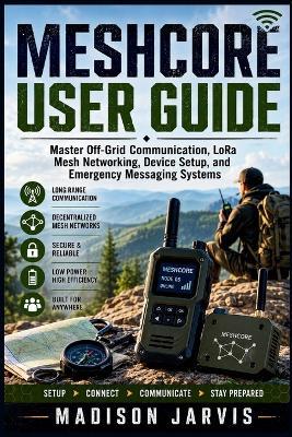 Meshcore User Guide: Master Off-Grid Communication, LoRa Mesh Networking, Device Setup, and Emergency Messaging Systems - Madison Jarvis - cover