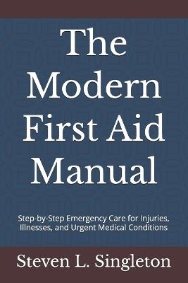 The Modern First Aid Manual: Step-by-Step Emergency Care for Injuries, Illnesses, and Urgent Medical Conditions - Steven L Singleton Mph - cover