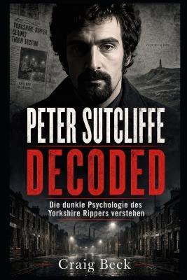 Peter Sutcliffe Decoded: Die dunkle Psychologie des Yorkshire Rippers verstehen - Craig Beck - cover