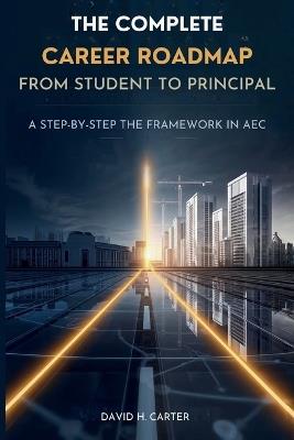 The Complete Career Roadmap From Student to Principal: A Step-by-Step Growth Framework in AEC - David H Carter - cover