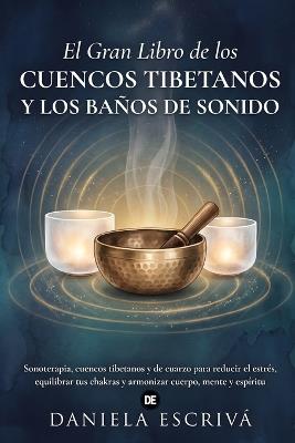 El Gran Libro de los cuencos tibetanos y los baños de sonido: Sonoterapia, cuencos tibetanos y de cuarzo para reducir el estrés, equilibrar tus chakras y armonizar cuerpo, mente y espíritu - Daniela Escrivá - cover
