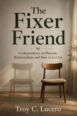 The Fixer Friend: Codependency in Platonic Relationships and How to Let Go - Troy C Lucero - cover