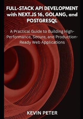 Full-Stack API Development with Next.js 16, Golang, and PostgreSQL: A Practical Guide to Building High-Performance, Secure, and Production-Ready Web Applications - Kevin Peter - cover