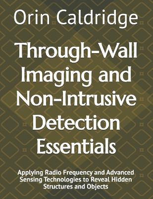 Through-Wall Imaging and Non-Intrusive Detection Essentials: Applying Radio Frequency and Advanced Sensing Technologies to Reveal Hidden Structures and Objects - Orin Caldridge - cover