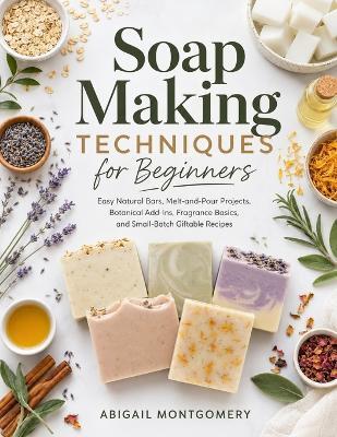 Soap Making Techniques for Beginners: Easy Natural Bars, Melt-and-Pour Projects, Botanical Add-Ins, Fragrance Basics, and Small-Batch Giftable Recipes - Abigail Montgomery - cover