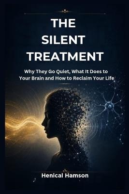 The Silent Treatment: Why They Go Quiet, What It Does to Your Brain and How to Reclaim Your Life - Henical Hamson - cover