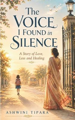 The Voice I Found in SIlence: A story of Love, Loss and Healing - Ashwini Tipara - cover