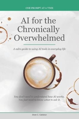 AI for the Chronically Overwhelmed: A calm guide to using AI tools in everyday life - Drew C Callahan - cover