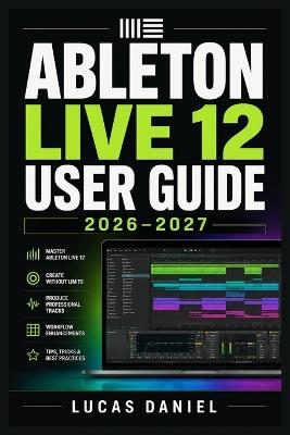 Ableton Live 12 User Guide 2026-2027: The Complete Mastery Manual for Music Producers, Beatmakers and Performers at Every Skill Level - Lucas Daniel - cover