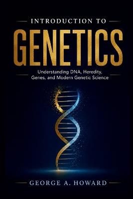 Introduction to Genetics: Understanding DNA, Heredity, Genes, and Modern Genetic Science - George A Howard - cover