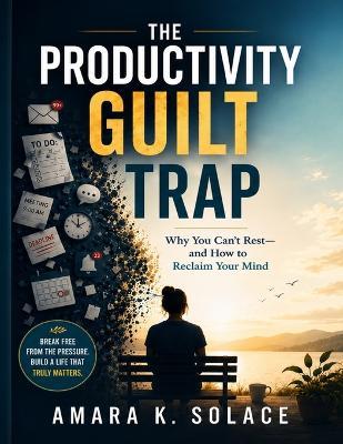 The Productivity Guilt Trap: Why You Can't Rest-and How to Reclaim Your Mind - Amara K Solace - cover