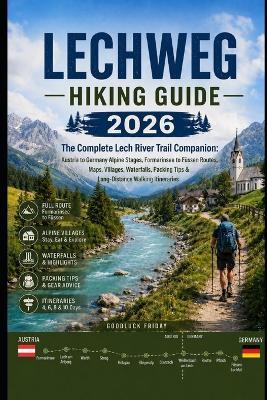 Lechweg Hiking Guide 2026: The Complete Lech River Trail Companion: Austria to Germany Alpine Stages, Formarinsee to Füssen Routes, Maps, Villages, Waterfalls, Packing Tips & Long-Distance Walking Itineraries - Goodluck Friday - cover