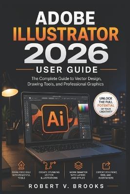 Adobe Illustrator 2026 User Guide: The Complete Guide to Vector Design, Drawing Tools, and Professional Graphics - Robert V Brooks - cover